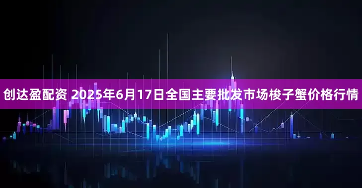 创达盈配资 2025年6月17日全国主要批发市场梭子蟹价格行情