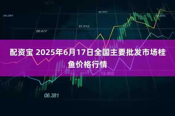 配资宝 2025年6月17日全国主要批发市场桂鱼价格行情