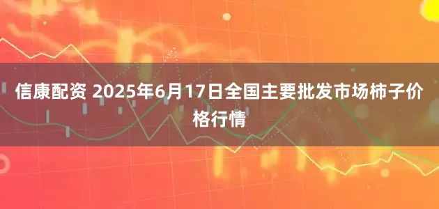 信康配资 2025年6月17日全国主要批发市场柿子价格行情