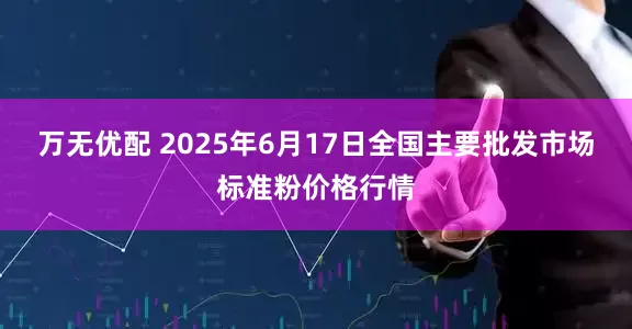 万无优配 2025年6月17日全国主要批发市场标准粉价格行情