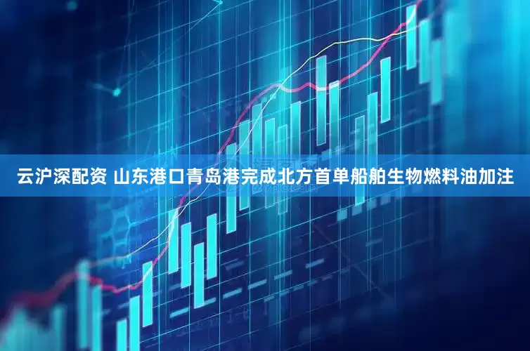 云沪深配资 山东港口青岛港完成北方首单船舶生物燃料油加注