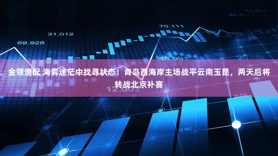 金领速配 海雾迷茫中找寻状态！青岛西海岸主场战平云南玉昆，两天后将转战北京补赛