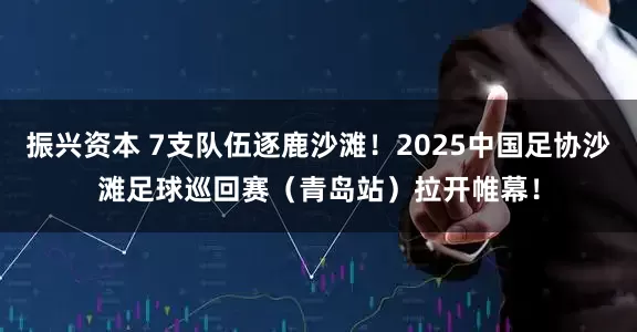 振兴资本 7支队伍逐鹿沙滩！2025中国足协沙滩足球巡回赛（青岛站）拉开帷幕！
