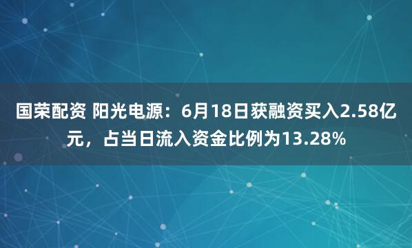 国荣配资 阳光电源：6月18日获融资买入2.58亿元，占当日流入资金比例为13.28%