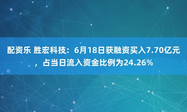 配资乐 胜宏科技：6月18日获融资买入7.70亿元，占当日流入资金比例为24.26%