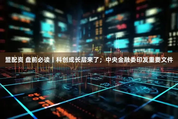 盟配资 盘前必读丨科创成长层来了；中央金融委印发重要文件