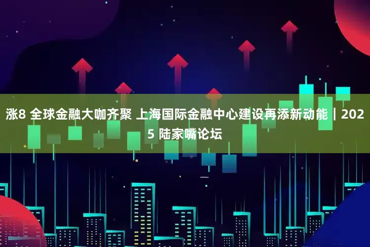 涨8 全球金融大咖齐聚 上海国际金融中心建设再添新动能｜2025 陆家嘴论坛