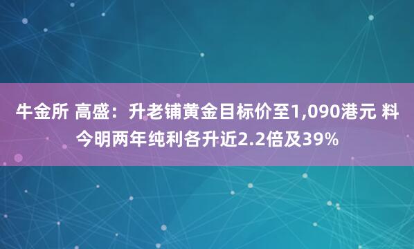 牛金所 高盛：升老铺黄金目标价至1,090港元 料今明两年纯利各升近2.2倍及39%