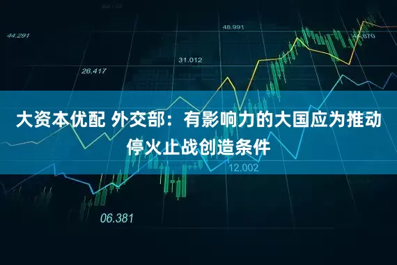 大资本优配 外交部：有影响力的大国应为推动停火止战创造条件