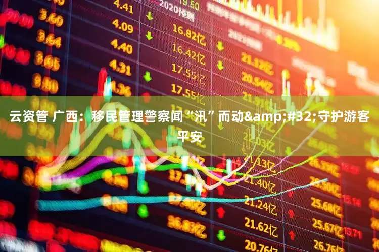 云资管 广西：移民管理警察闻“汛”而动&#32;守护游客平安