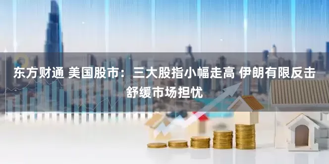 东方财通 美国股市：三大股指小幅走高 伊朗有限反击舒缓市场担忧