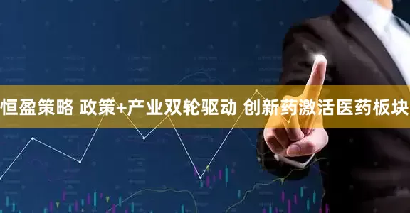 恒盈策略 政策+产业双轮驱动 创新药激活医药板块