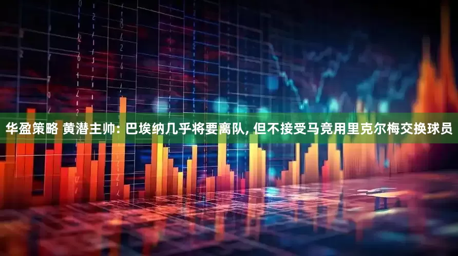 华盈策略 黄潜主帅: 巴埃纳几乎将要离队, 但不接受马竞用里克尔梅交换球员