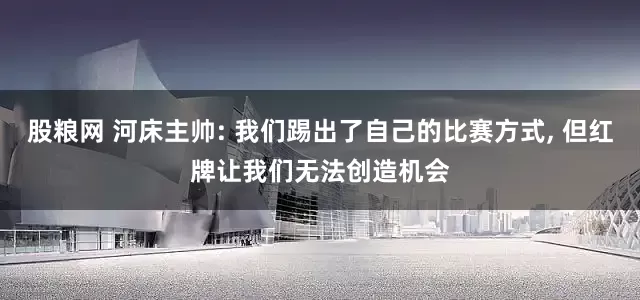 股粮网 河床主帅: 我们踢出了自己的比赛方式, 但红牌让我们无法创造机会