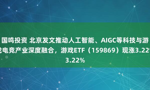 国鸣投资 北京发文推动人工智能、AIGC等科技与游戏电竞产业深度融合，游戏ETF（159869）现涨3.22%