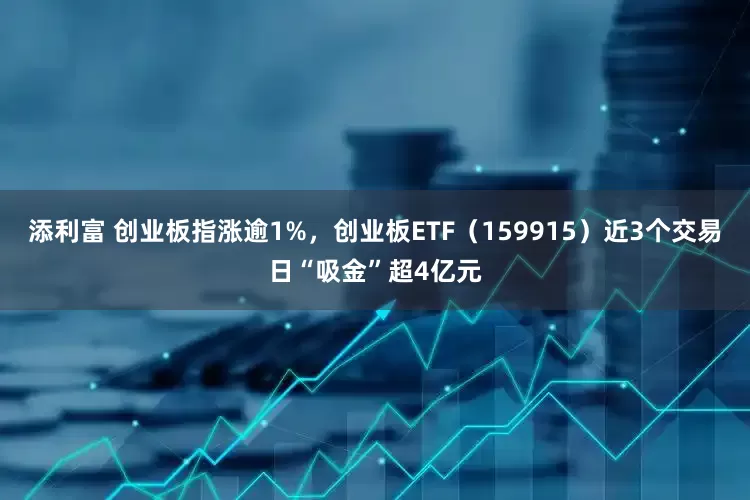 添利富 创业板指涨逾1%，创业板ETF（159915）近3个交易日“吸金”超4亿元