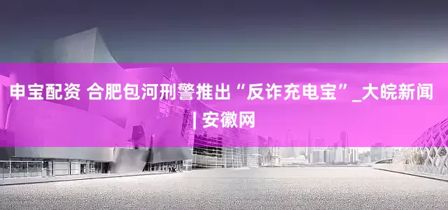 申宝配资 合肥包河刑警推出“反诈充电宝”_大皖新闻 | 安徽网