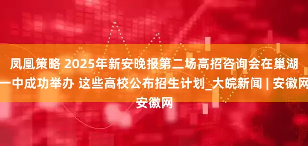 凤凰策略 2025年新安晚报第二场高招咨询会在巢湖一中成功举办 这些高校公布招生计划_大皖新闻 | 安徽网