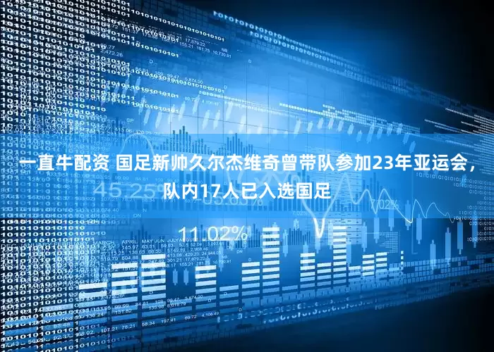 一直牛配资 国足新帅久尔杰维奇曾带队参加23年亚运会，队内17人已入选国足