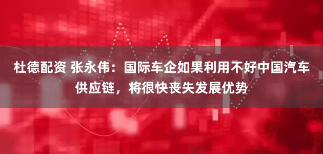 杜德配资 张永伟：国际车企如果利用不好中国汽车供应链，将很快丧失发展优势