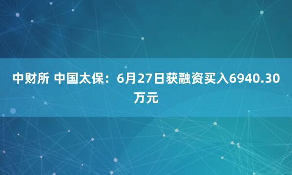 中财所 中国太保：6月27日获融资买入6940.30万元