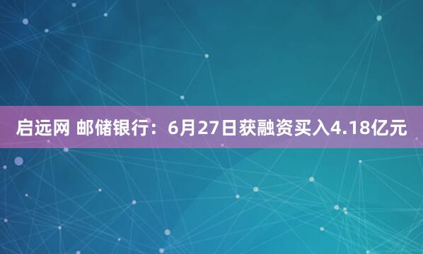 启远网 邮储银行：6月27日获融资买入4.18亿元