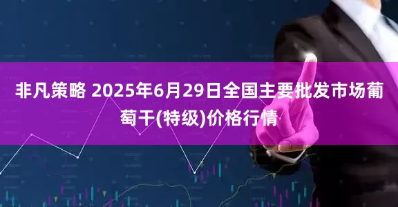 非凡策略 2025年6月29日全国主要批发市场葡萄干(特级)价格行情