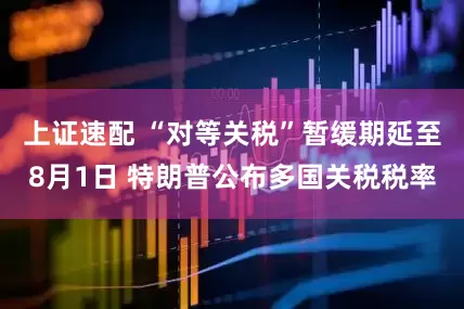 上证速配 “对等关税”暂缓期延至8月1日 特朗普公布多国关税税率