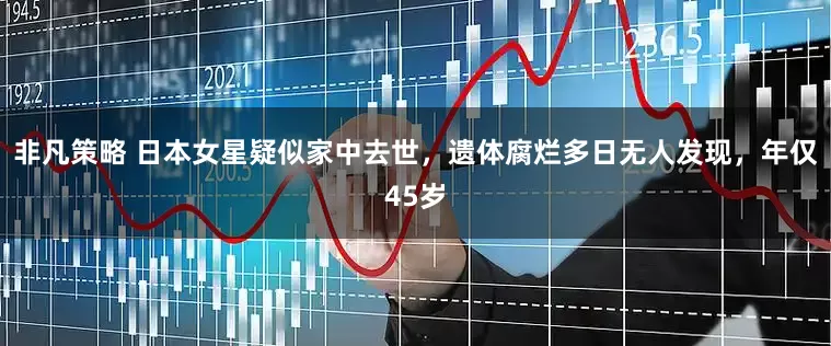 非凡策略 日本女星疑似家中去世，遗体腐烂多日无人发现，年仅45岁