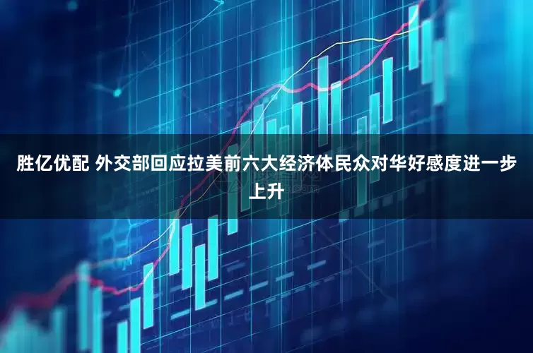 胜亿优配 外交部回应拉美前六大经济体民众对华好感度进一步上升