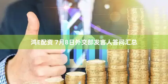 鸿E配资 7月8日外交部发言人答问汇总