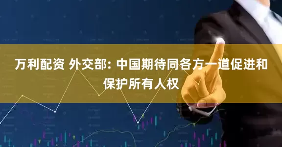 万利配资 外交部: 中国期待同各方一道促进和保护所有人权