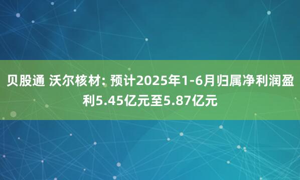 贝股通 沃尔核材: 预计2025年1-6月归属净利润盈利5.45亿元至5.87亿元