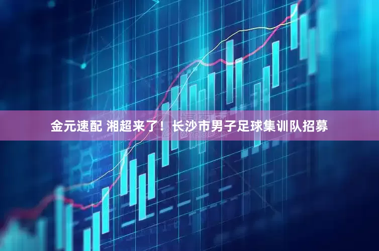金元速配 湘超来了！长沙市男子足球集训队招募