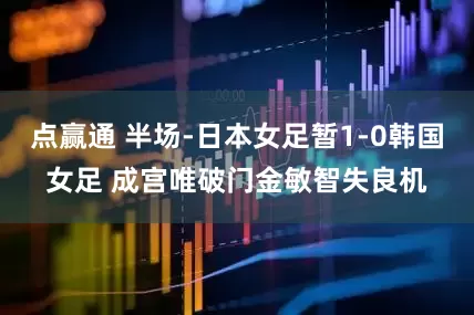 点赢通 半场-日本女足暂1-0韩国女足 成宫唯破门金敏智失良机