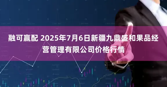 融可赢配 2025年7月6日新疆九鼎盛和果品经营管理有限公司价格行情
