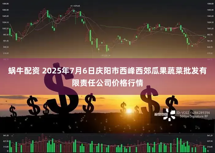 蜗牛配资 2025年7月6日庆阳市西峰西郊瓜果蔬菜批发有限责任公司价格行情