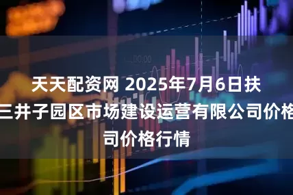 天天配资网 2025年7月6日扶余市三井子园区市场建设运营有限公司价格行情