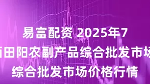 易富配资 2025年7月6日广西田阳农副产品综合批发市场价格行情