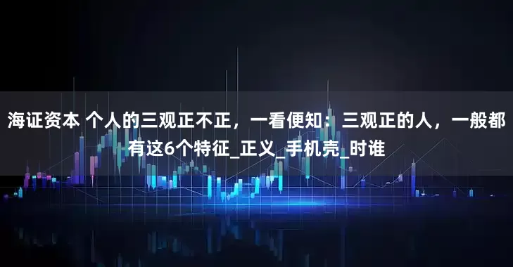 海证资本 个人的三观正不正，一看便知：三观正的人，一般都有这6个特征_正义_手机壳_时谁