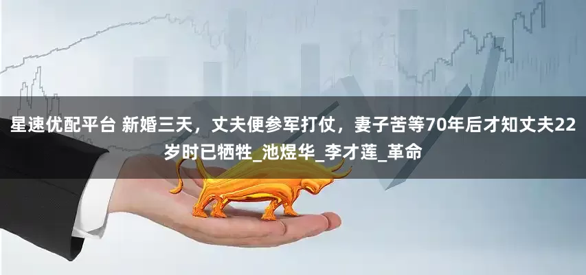 星速优配平台 新婚三天，丈夫便参军打仗，妻子苦等70年后才知丈夫22岁时已牺牲_池煜华_李才莲_革命
