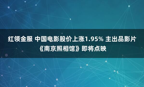 红领金服 中国电影股价上涨1.95% 主出品影片《南京照相馆》即将点映
