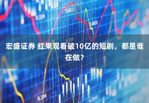 宏盛证券 红果观看破10亿的短剧，都是谁在做？