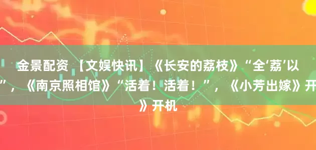 金景配资 【文娱快讯】《长安的荔枝》“全‘荔’以赴”，《南京照相馆》“活着！活着！”，《小芳出嫁》开机