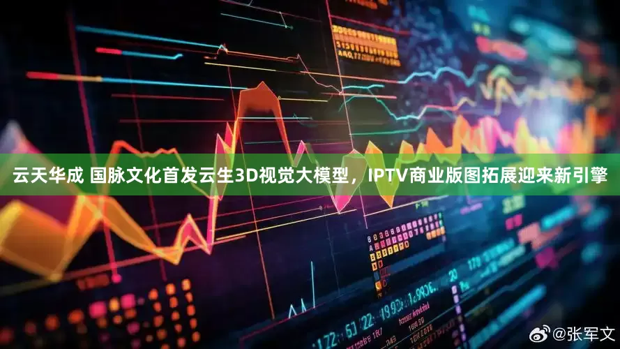 云天华成 国脉文化首发云生3D视觉大模型，IPTV商业版图拓展迎来新引擎