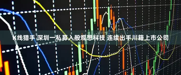 K线猎手 深圳一私募入股观想科技 连续出手川籍上市公司