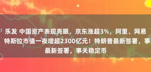 乐发 中国资产表现亮眼，京东涨超3%，阿里、网易涨超2%！特斯拉市值一夜增超2300亿元！特朗普最新签署，事关稳定币