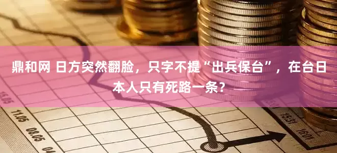 鼎和网 日方突然翻脸，只字不提“出兵保台”，在台日本人只有死路一条？