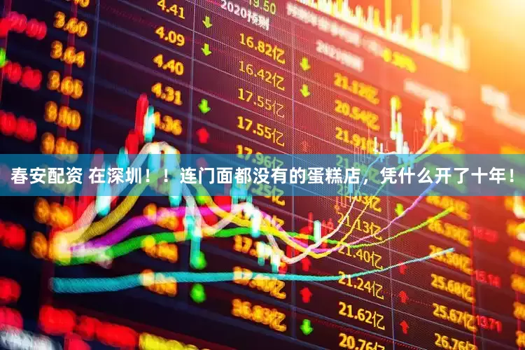 春安配资 在深圳！！连门面都没有的蛋糕店，凭什么开了十年！