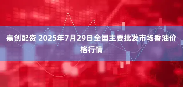嘉创配资 2025年7月29日全国主要批发市场香油价格行情